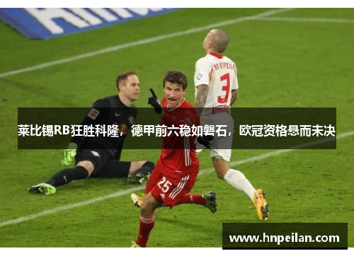 莱比锡RB狂胜科隆，德甲前六稳如磐石，欧冠资格悬而未决