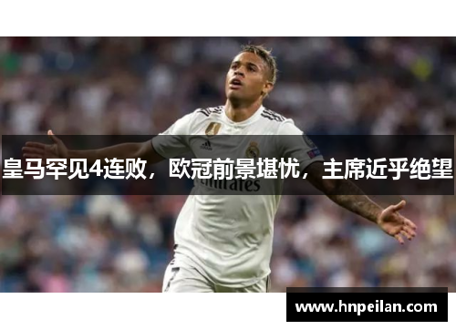 皇马罕见4连败，欧冠前景堪忧，主席近乎绝望