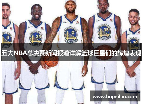 五大NBA总决赛新闻报道详解篮球巨星们的辉煌表现