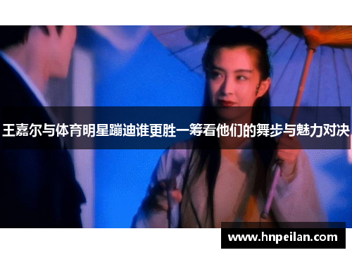 王嘉尔与体育明星蹦迪谁更胜一筹看他们的舞步与魅力对决