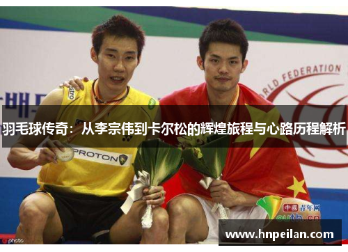 羽毛球传奇：从李宗伟到卡尔松的辉煌旅程与心路历程解析
