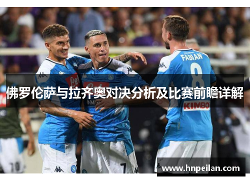 佛罗伦萨与拉齐奥对决分析及比赛前瞻详解