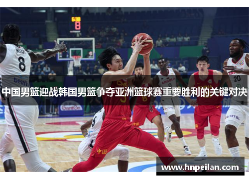 中国男篮迎战韩国男篮争夺亚洲篮球赛重要胜利的关键对决