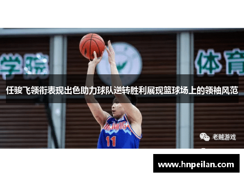 任骏飞领衔表现出色助力球队逆转胜利展现篮球场上的领袖风范