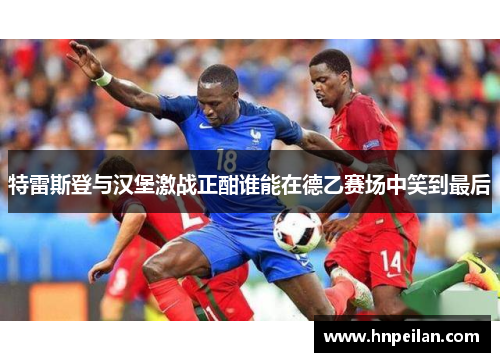特雷斯登与汉堡激战正酣谁能在德乙赛场中笑到最后