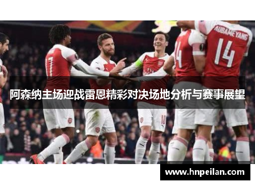 阿森纳主场迎战雷恩精彩对决场地分析与赛事展望