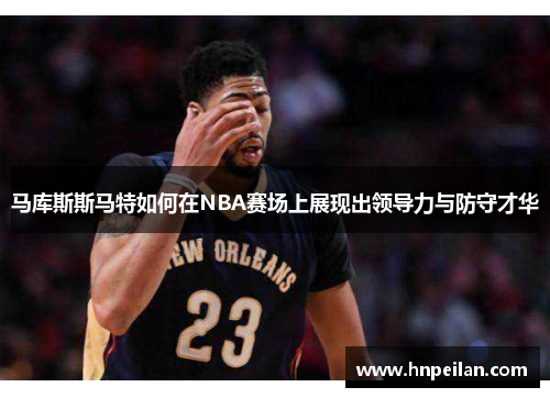 马库斯斯马特如何在NBA赛场上展现出领导力与防守才华